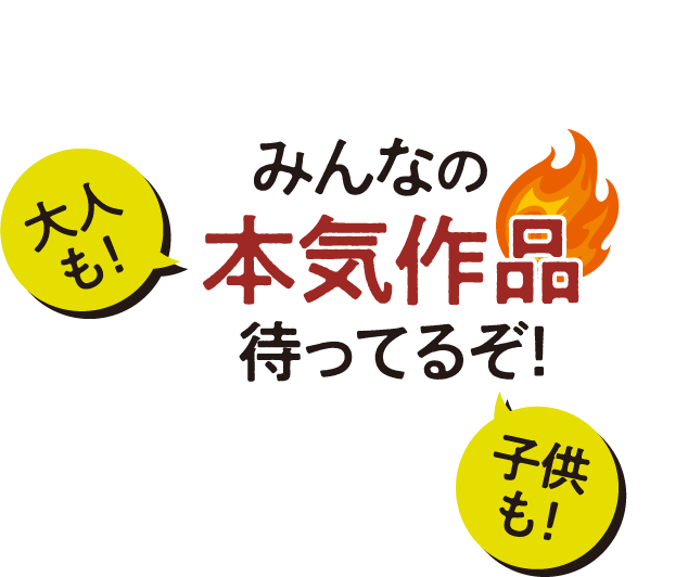 大人も！子供も！みんなの本気作品待ってるぞ！